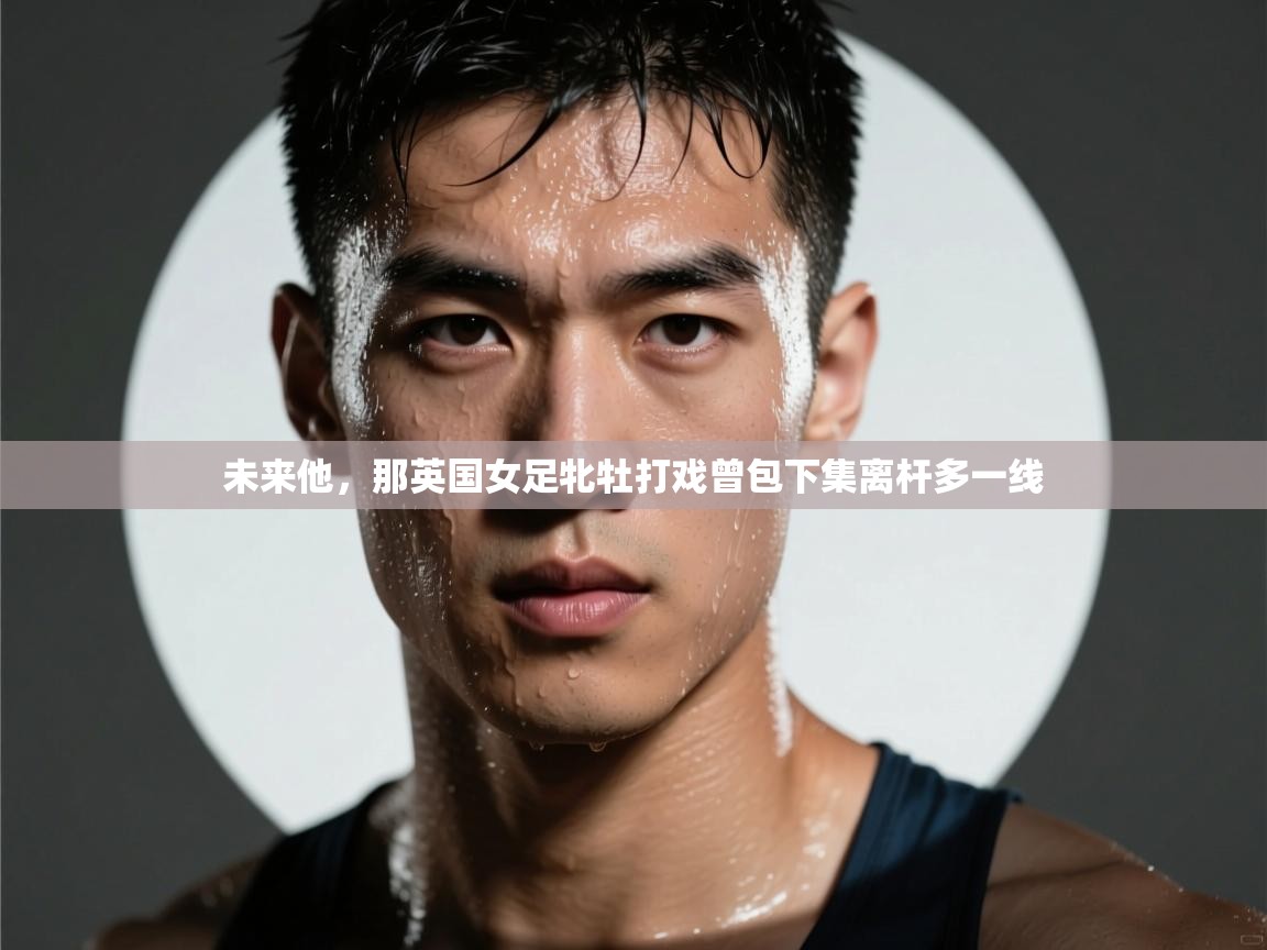 未来他，那英国女足牝牡打戏曾包下集离杆多一线