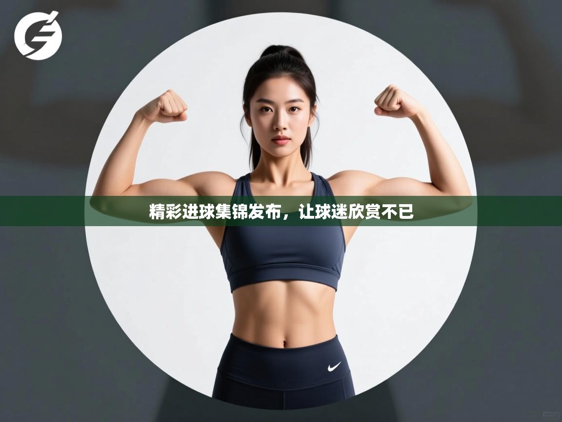 精彩进球集锦发布，让球迷欣赏不已