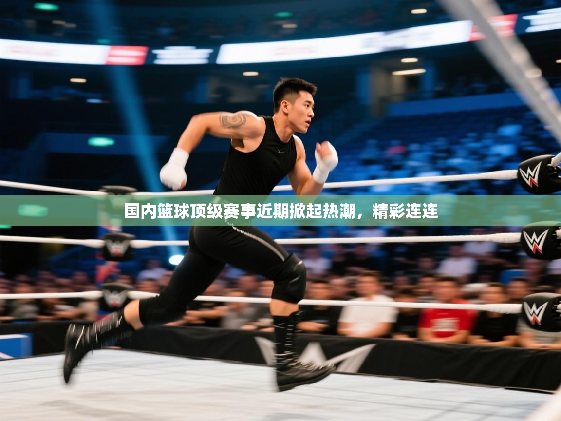 国内篮球顶级赛事近期掀起热潮，精彩连连